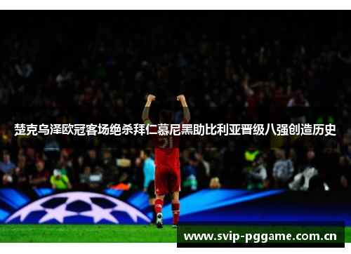 楚克乌泽欧冠客场绝杀拜仁慕尼黑助比利亚晋级八强创造历史 楚克乌泽欧冠客场绝杀拜仁慕尼黑助比利亚晋级八强创造历史