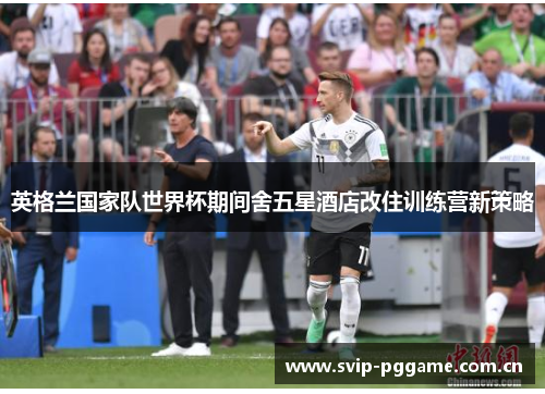 英格兰国家队世界杯期间舍五星酒店改住训练营新策略 英格兰国家队世界杯期间舍五星酒店改住训练营新策略